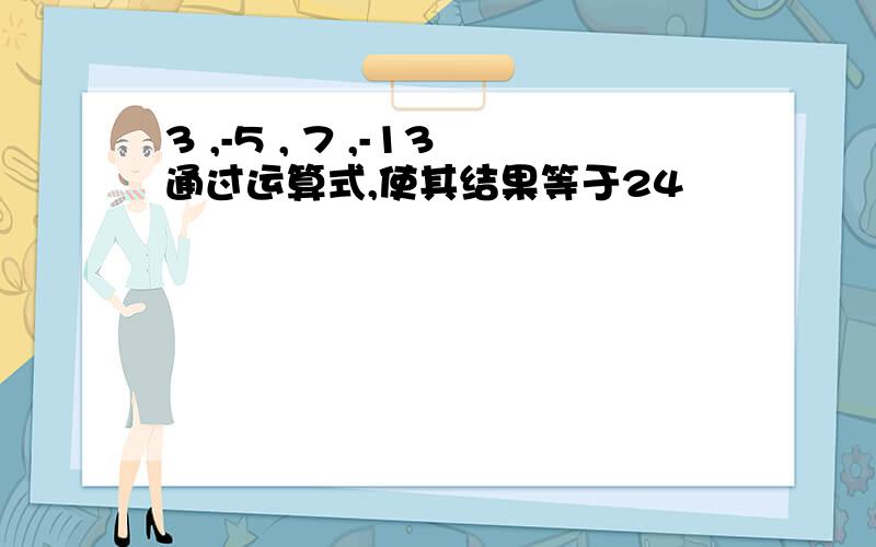 3 ,-5 , 7 ,-13通过运算式,使其结果等于24