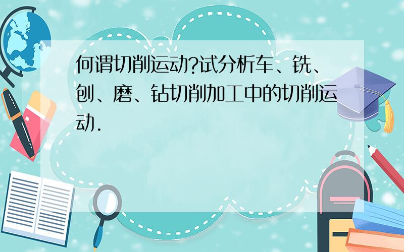 何谓切削运动?试分析车、铣、刨、磨、钻切削加工中的切削运动.