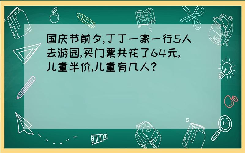 国庆节前夕,丁丁一家一行5人去游园,买门票共花了64元,儿童半价,儿童有几人?