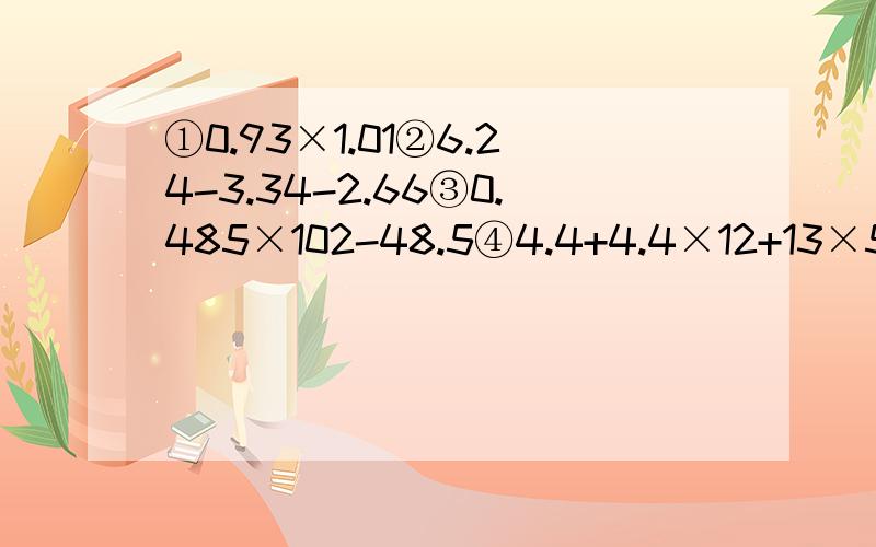 ①0.93×1.01②6.24-3.34-2.66③0.485×102-48.5④4.4+4.4×12+13×5.6(用