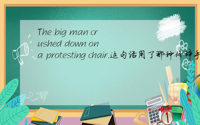 The big man crushed down on a protesting chair.这句话用了那种修辞手法?