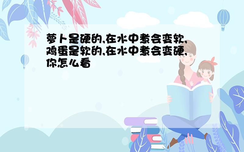 萝卜是硬的,在水中煮会变软,鸡蛋是软的,在水中煮会变硬,你怎么看