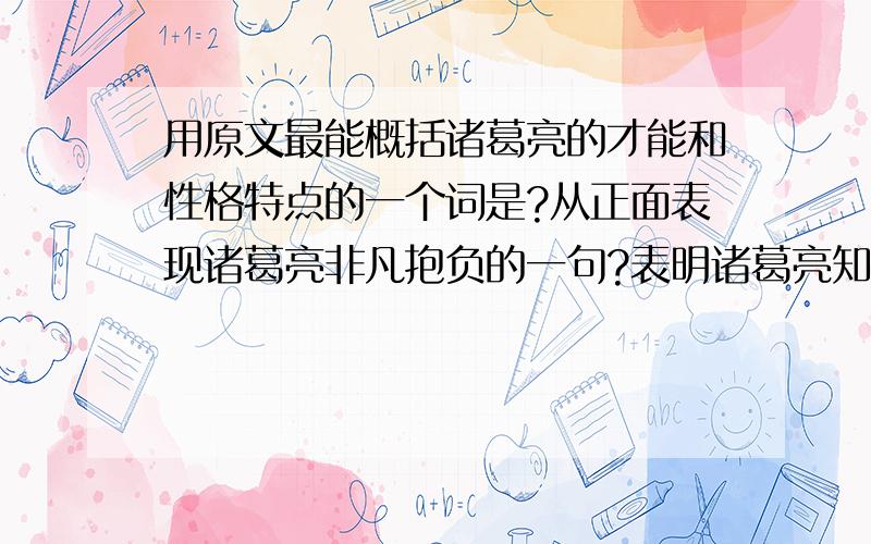 用原文最能概括诸葛亮的才能和性格特点的一个词是?从正面表现诸葛亮非凡抱负的一句?表明诸葛亮知音者少,从反面衬托他抱负和才