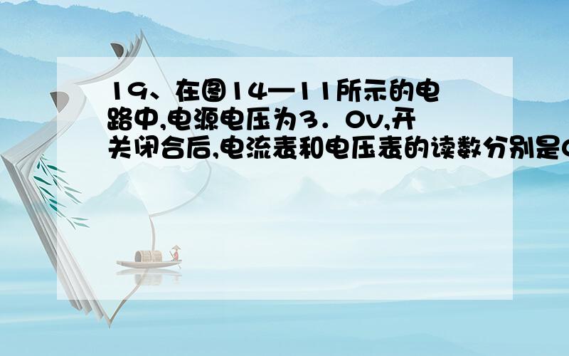 19、在图14—11所示的电路中,电源电压为3．0v,开关闭合后,电流表和电压表的读数分别是0．10A和2．0v,则通过