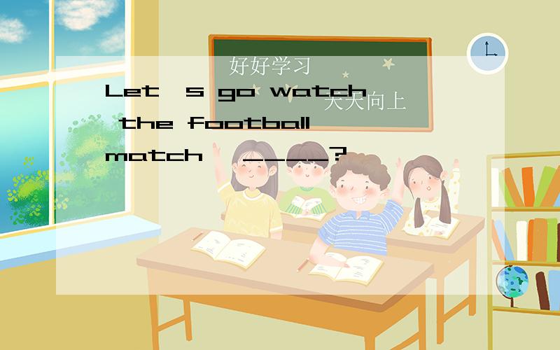 Let's go watch the football match ,____?