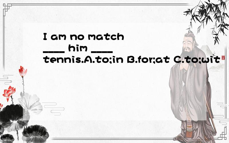 I am no match ____ him ____ tennis.A.to;in B.for;at C.to;wit