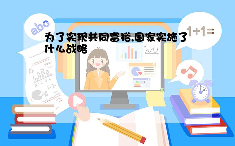 为了实现共同富裕,国家实施了什么战略