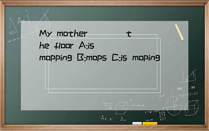 My mother____the floor A:is mopping B:mops C:is moping