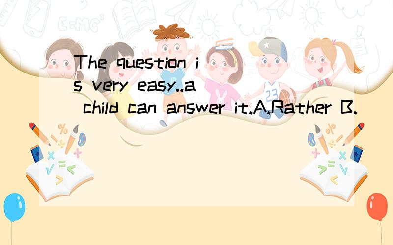 The question is very easy..a child can answer it.A.Rather B.