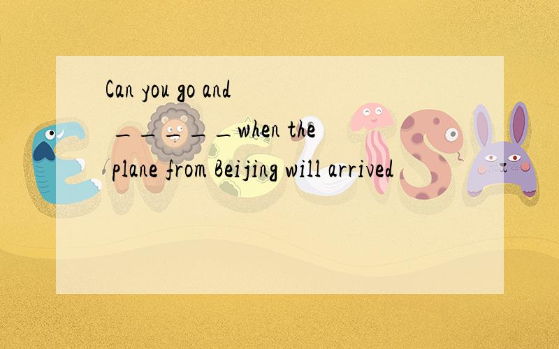 Can you go and _____when the plane from Beijing will arrived