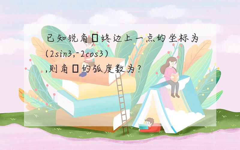 已知锐角α终边上一点的坐标为(2sin3,-2cos3),则角α的弧度数为?