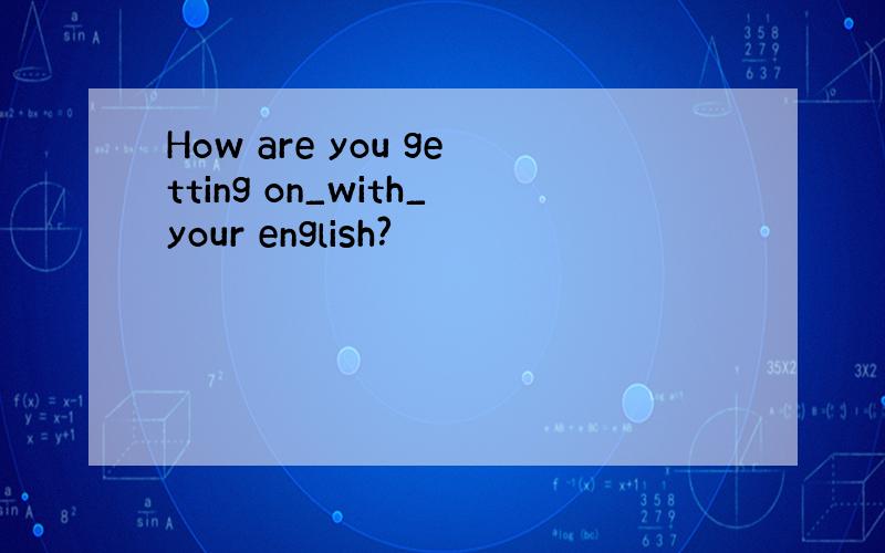 How are you getting on_with_your english?