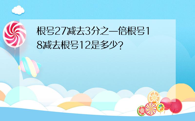 根号27减去3分之—倍根号18减去根号12是多少?