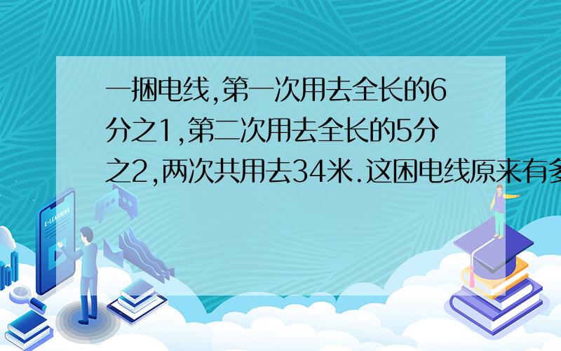 一捆电线,第一次用去全长的6分之1,第二次用去全长的5分之2,两次共用去34米.这困电线原来有多少米?