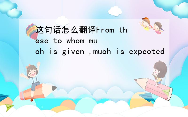 这句话怎么翻译From those to whom much is given ,much is expected