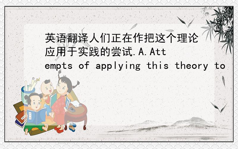 英语翻译人们正在作把这个理论应用于实践的尝试.A.Attempts of applying this theory to