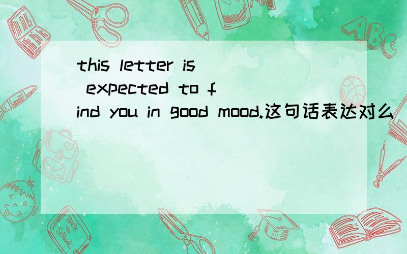 this letter is expected to find you in good mood.这句话表达对么