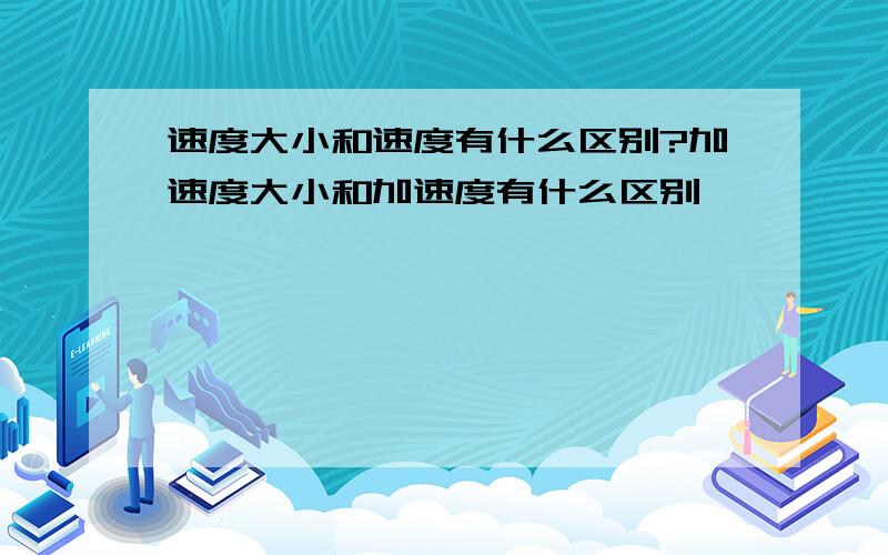 速度大小和速度有什么区别?加速度大小和加速度有什么区别