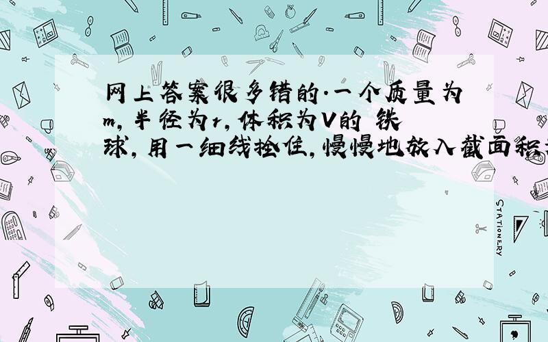 网上答案很多错的.一个质量为m,半径为r,体积为V的 铁球,用一细线拴住,慢慢地放入截面积为S,深度为h 的水中,已知水