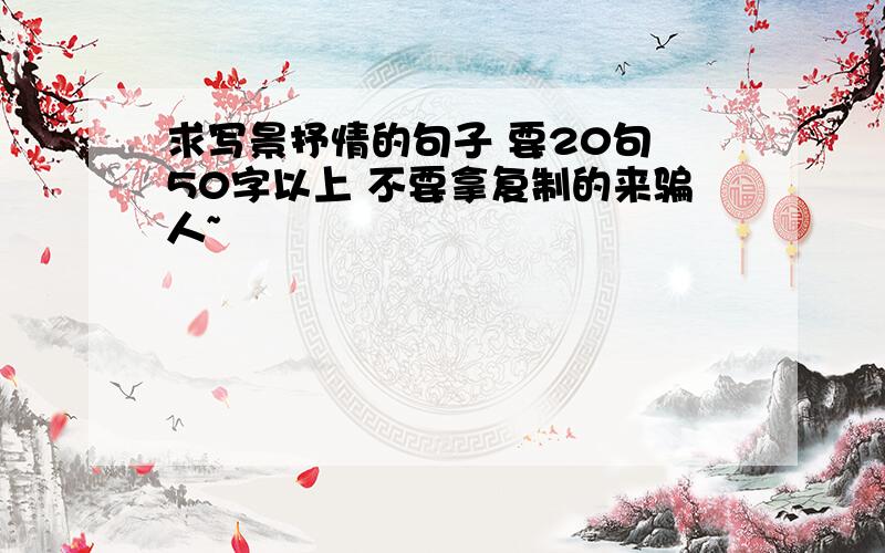 求写景抒情的句子 要20句 50字以上 不要拿复制的来骗人~