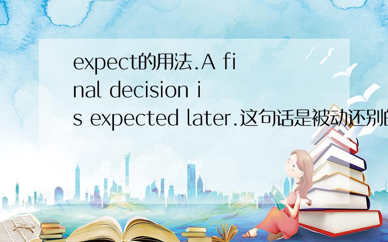 expect的用法.A final decision is expected later.这句话是被动还别的什么啊?