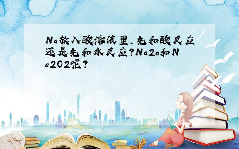 Na放入酸溶液里,先和酸反应还是先和水反应?Na2o和Na2O2呢?