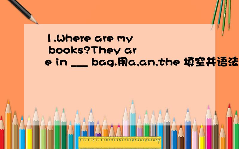 1.Where are my books?They are in ___ bag.用a,an,the 填空并语法说明 2