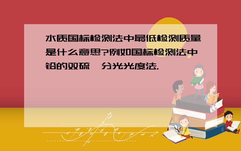 水质国标检测法中最低检测质量是什么意思?例如国标检测法中铅的双硫腙分光光度法.