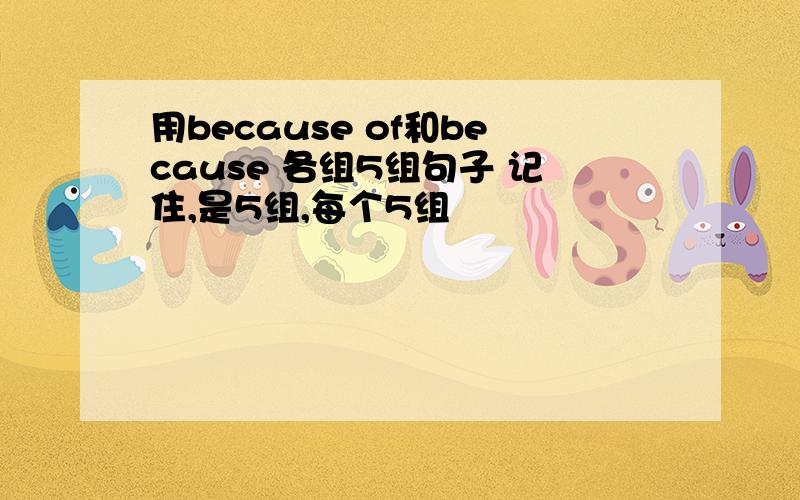 用because of和because 各组5组句子 记住,是5组,每个5组