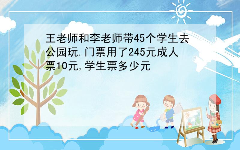 王老师和李老师带45个学生去公园玩.门票用了245元成人票10元,学生票多少元