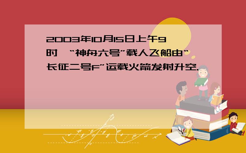 2003年10月15日上午9时,“神舟六号”载人飞船由“长征二号F”运载火箭发射升空.