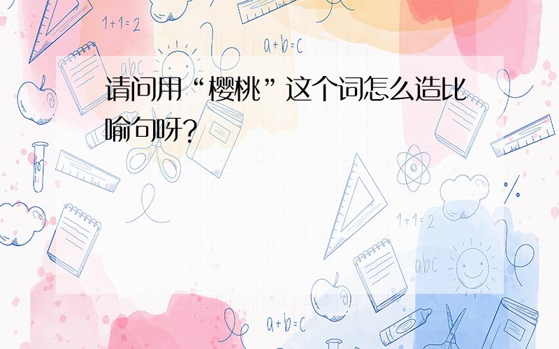 请问用“樱桃”这个词怎么造比喻句呀?