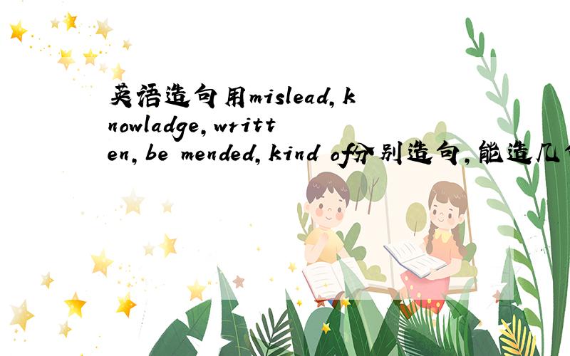 英语造句用mislead,knowladge,written,be mended,kind of分别造句,能造几句造几句