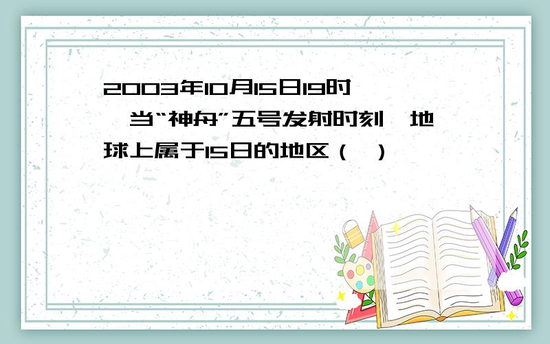 2003年10月15日19时,当“神舟”五号发射时刻,地球上属于15日的地区（ ）