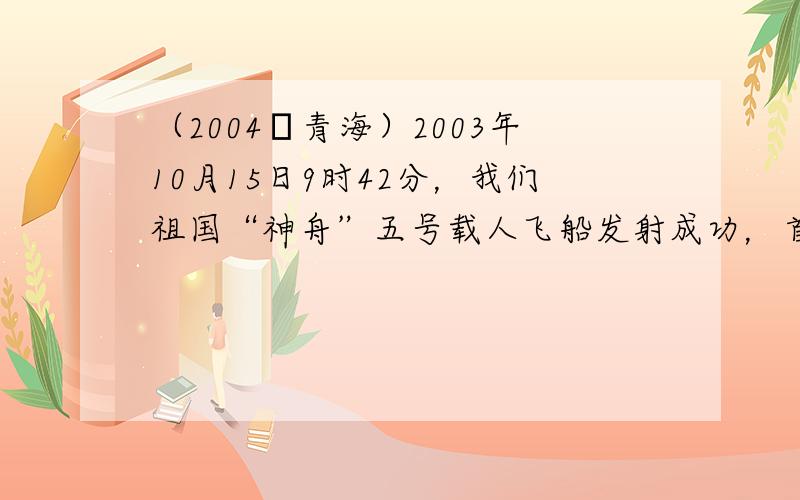 （2004•青海）2003年10月15日9时42分，我们祖国“神舟”五号载人飞船发射成功，首位航天员杨利伟在太空中生活2