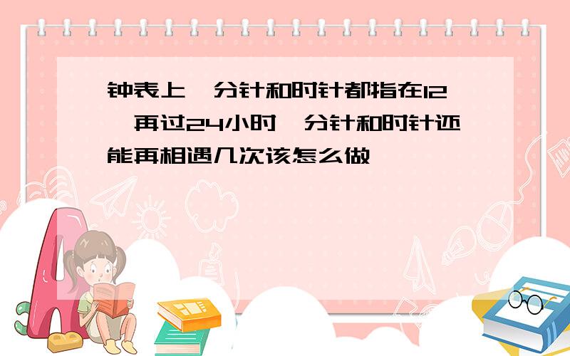 钟表上,分针和时针都指在12,再过24小时,分针和时针还能再相遇几次该怎么做