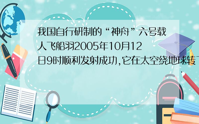 我国自行研制的“神舟”六号载人飞船羽2005年10月12日9时顺利发射成功,它在太空绕地球转了77圈.……