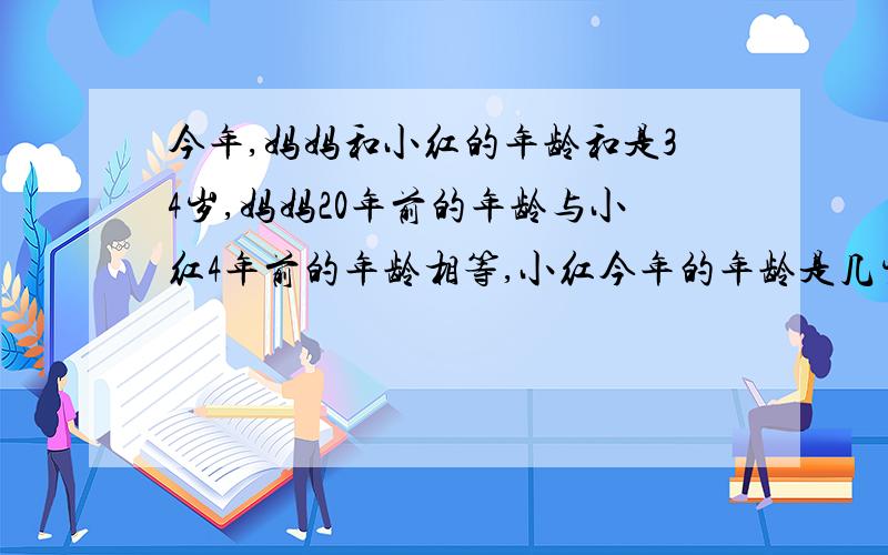 今年,妈妈和小红的年龄和是34岁,妈妈20年前的年龄与小红4年前的年龄相等,小红今年的年龄是几岁