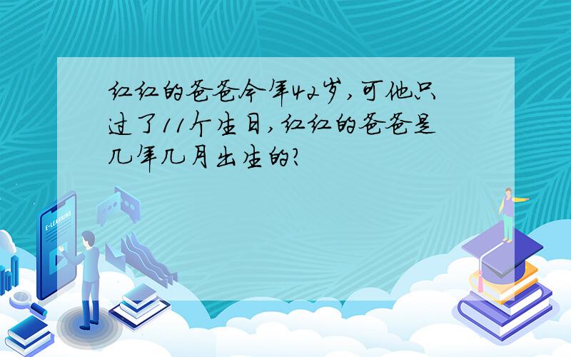 红红的爸爸今年42岁,可他只过了11个生日,红红的爸爸是几年几月出生的?