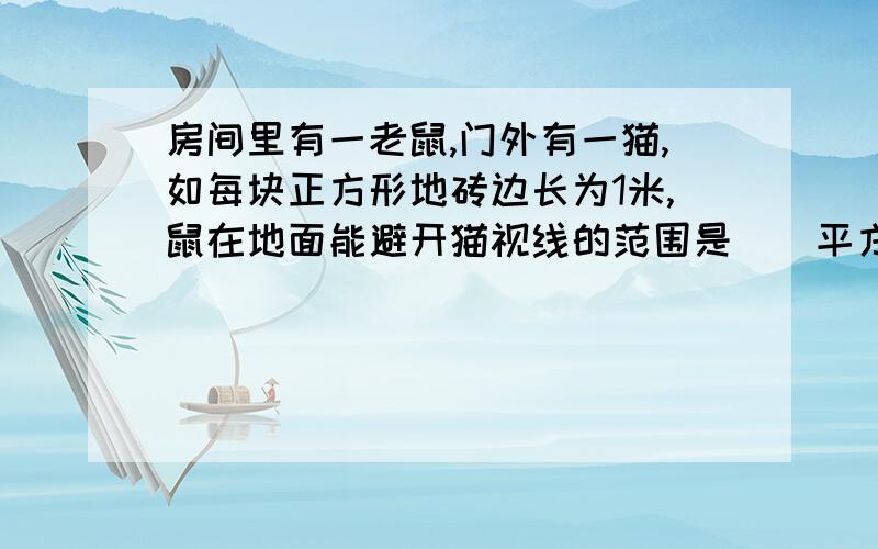 房间里有一老鼠,门外有一猫,如每块正方形地砖边长为1米,鼠在地面能避开猫视线的范围是（）平方米?