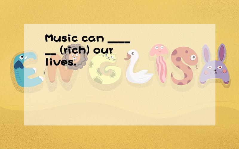 Music can ______ (rich) our lives.