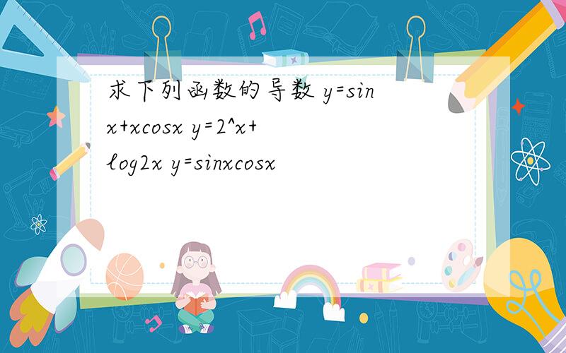 求下列函数的导数 y=sinx+xcosx y=2^x+log2x y=sinxcosx