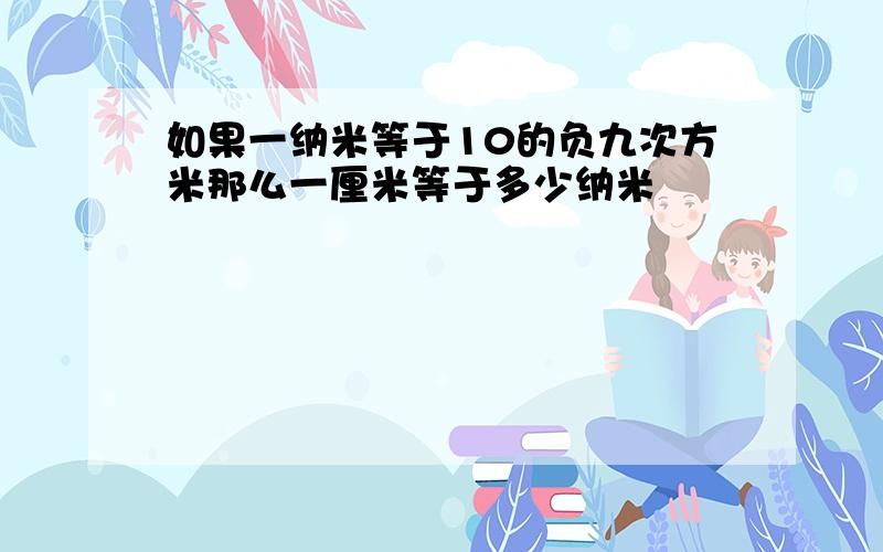 如果一纳米等于10的负九次方米那么一厘米等于多少纳米