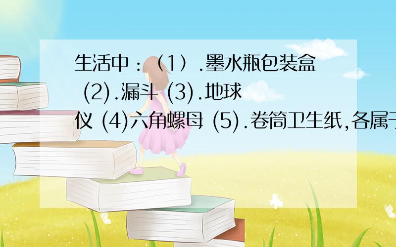 生活中：（1）.墨水瓶包装盒 (2).漏斗 (3).地球仪 (4)六角螺母 (5).卷筒卫生纸,各属于什么几何图形?