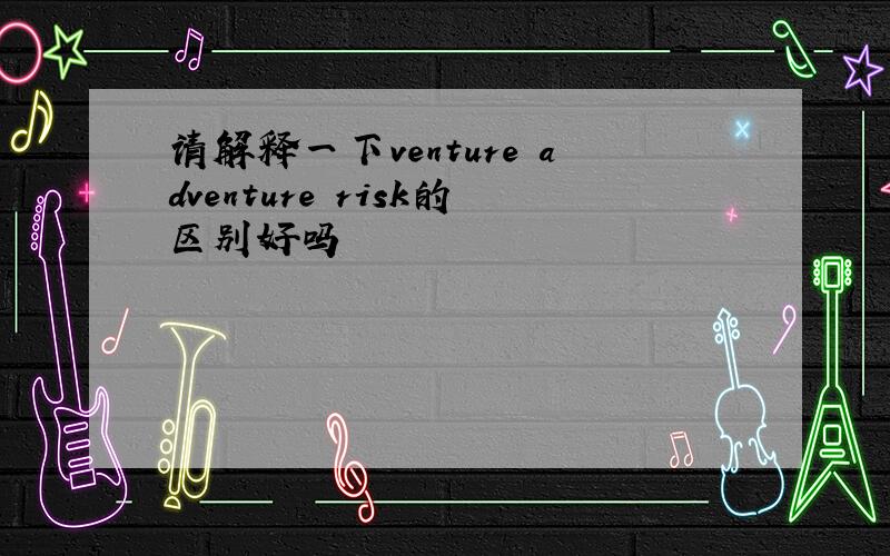 请解释一下venture adventure risk的区别好吗