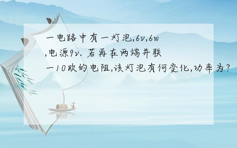 一电路中有一灯泡,6v,6w,电源9v. 若再在两端并联一10欧的电阻,该灯泡有何变化,功率为?