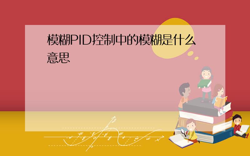 模糊PID控制中的模糊是什么意思