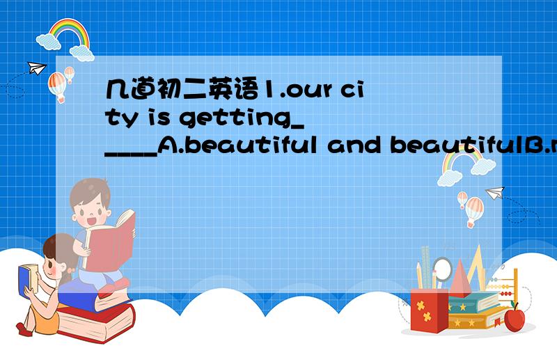 几道初二英语1.our city is getting_____A.beautiful and beautifulB.m