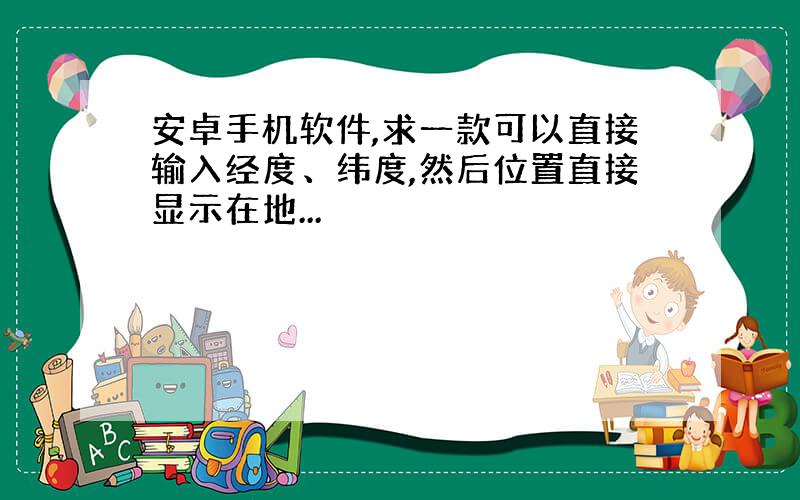 安卓手机软件,求一款可以直接输入经度、纬度,然后位置直接显示在地...