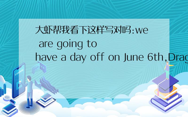 大虾帮我看下这样写对吗:we are going to have a day off on June 6th,Drago